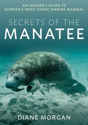 Secrets of the Manatee: An Insider's Guide to Florida's Most Iconic Marine Mammal by Morgan, Diane