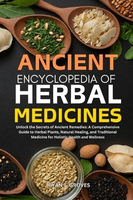 Ancient Encyclopedia of Herbal Medicines: Unlock the Secrets of Ancient Remedies: A Comprehensive Guide to Herbal Plants, Natural Healing, and Traditi by T. Groves, Ryan