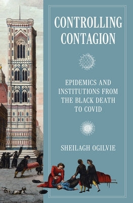 Controlling Contagion: Epidemics and Institutions from the Black Death to Covid by Ogilvie, Sheilagh