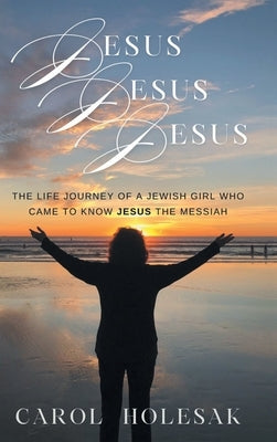 Jesus Jesus Jesus: The Life Journey of a Jewish Girl Who Came to Know Jesus the Messiah by Holesak, Carol