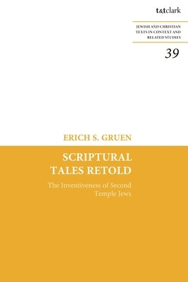 Scriptural Tales Retold: The Inventiveness of Second Temple Jews by Gruen, Erich S.