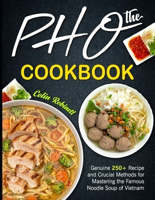 The Pho Cookbook: Genuine 250+ Recipe and Crucial Methods for Mastering the Famous Noodle Soup of Vietnam by Robinett, Colin