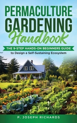 Permaculture Gardening Handbook: The 9-Step Hands-On Beginners Guide to Design a Self-Sustaining Ecosystem by Richards, P. Joseph