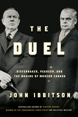 The Duel: Diefenbaker, Pearson and the Making of Modern Canada by Ibbitson, John