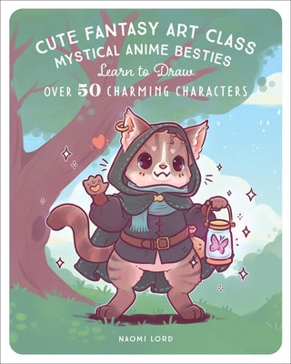 Cute Fantasy Art Class: Mystical Anime Besties - Learn to Draw Over 50 Charming Characters by Lord, Naomi