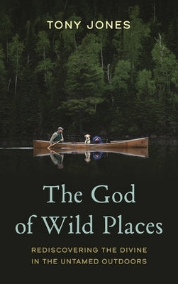 The God of Wild Places: Rediscovering the Divine in the Untamed Outdoors by Jones, Tony
