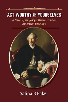 Act Worthy of Yourselves: A Novel of Dr. Joseph Warren and an American Rebellion by Baker, Salina B.