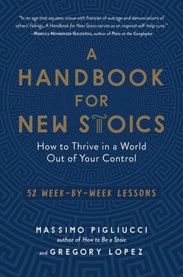 A Handbook for New Stoics: How to Thrive in a World Out of Your Control - 52 Week-By-Week Lessons by Lopez, Gregory