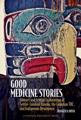 Good Medicine Stories: Literary and Critical Explorations of Settler-Colonial Trauma, the Canadian Trc, and Indigenous Resurgence by Mussi, Francesca