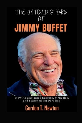 The Untold Story of Jimmy Buffet: How He Navigated Success, Struggles, and Searched For Paradise by Newton, Gordon T.