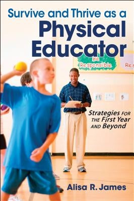 Survive and Thrive as a Physical Educator: Strategies for the First Year and Beyond by James, Alisa R.