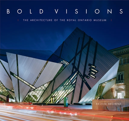 Bold Visions: The Architecture of the Royal Ontario Museum by Browne, Kelvin