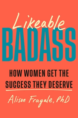 Likeable Badass: How Women Get the Success They Deserve by Fragale, Alison