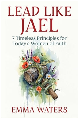 Lead Like Jael: 7 Timeless Principles for Today's Women of Faith by Waters, Emma