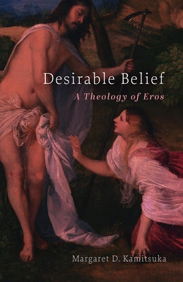 Desirable Belief: A Theology of Eros by Kamitsuka, Margaret D.