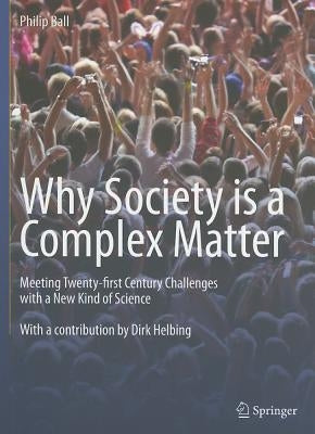 Why Society Is a Complex Matter: Meeting Twenty-First Century Challenges with a New Kind of Science by Ball, Philip