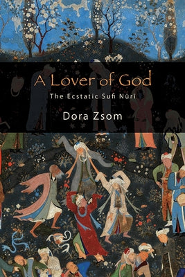 A Lover of God: The Ecstatic Sufi N&#363;r&#299; by Zsom, Dora