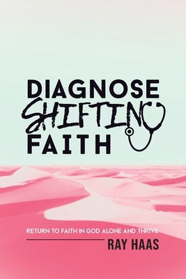 Diagnose Shifting Faith: Return to Faith in God Alone and Thrive by Haas, Ray