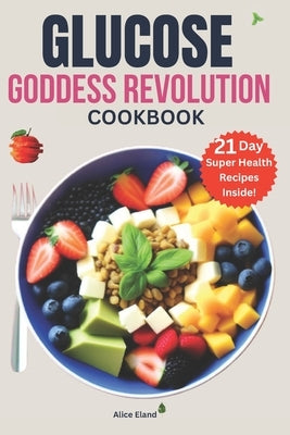 Glucose Goddess Revolution cookbook: The Vegan meal plan strategy to Cut Cravings, feel amazing, and lower your blood sugar for optimal Life-changing by Eland, Alice