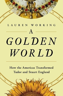 A Golden World: How the Americas Transformed Tudor and Stuart England by Working, Lauren