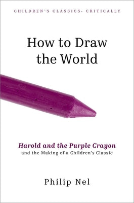 How to Draw the World: Harold and the Purple Crayon and the Making of a Children's Classic by Nel, Philip