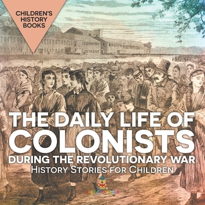 The Daily Life of Colonists during the Revolutionary War - History Stories for Children Children's History Books by Baby Professor
