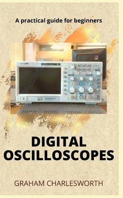 How to Use a Digital Oscilloscope: A practical guidebook to mastering measurement and using a digital oscilloscope for beginners by Charlesworth, Graham