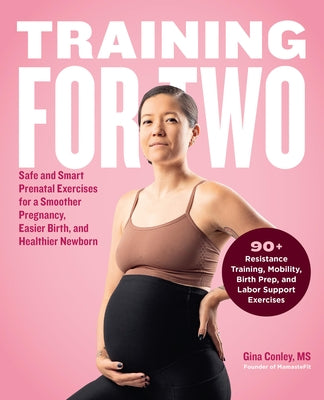 Training for Two: Safe and Smart Prenatal Exercises for a Smoother Pregnancy, Easier Birth, and Healthier Newborn - 90+ Resistance Training, Mobility, by Conley, Gina