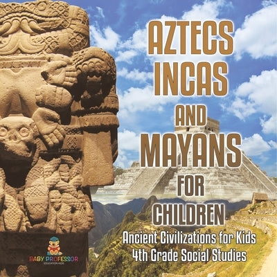 Aztecs, Incas, and Mayans for Children Ancient Civilizations for Kids 4th Grade Children's Ancient History by Baby Professor