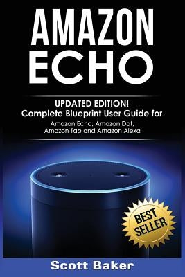 Amazon Echo: Updated Edition! Complete Blueprint User Guide for Amazon Echo, Amazon Dot, Amazon Tap and Amazon Alexa by Baker, Scott