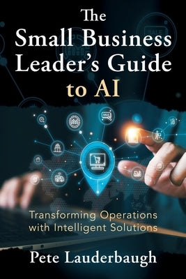 The Small Business Leader's Guide to AI: Transforming Operations with Intelligent Solutions by Lauderbaugh, Pete