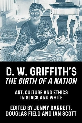 D. W. Griffith's the Birth of a Nation: Art, Culture and Ethics in Black and White by Barrett, Jenny