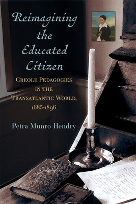Reimagining the Educated Citizen: Creole Pedagogies in the Transatlantic World, 1685-1896 by Hendry, Petra Munro