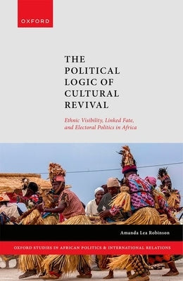 The Political Logic of Cultural Revival: Ethnic Visibility, Linked Fate, and Electoral Politics in Africa by Robinson, Amanda Lea
