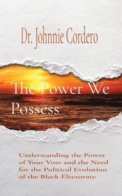 The Power We Possess: Understanding the Power of Your Vote and the Need for the Political Evolution of the Black Electorate by Cordero, Johnnie