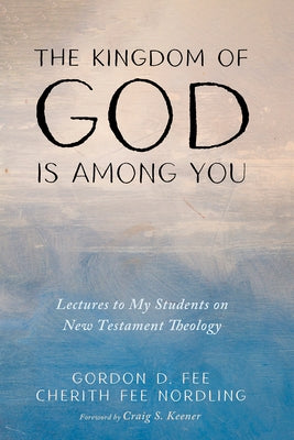 The Kingdom of God Is Among You: Lectures to My Students on New Testament Theology by Fee, Gordon D.