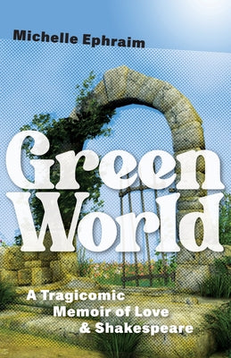 Green World: A Tragicomic Memoir of Love & Shakespeare by Ephraim, Michelle