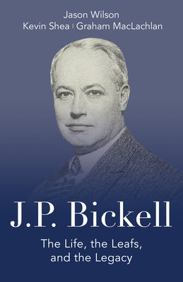 J.P. Bickell: The Life, the Leafs, and the Legacy by Wilson, Jason