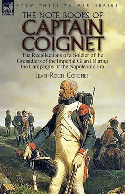 The Note-Books of Captain Coignet: the Recollections of a Soldier of the Grenadiers of the Imperial Guard During the Campaigns of the Napoleonic Era-- by Coignet, Jean-Roch