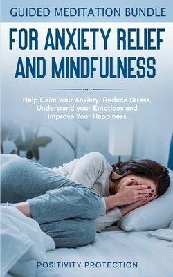 Guided Meditation Bundle for Anxiety Relief and Mindfulness: Help Calm Your Anxiety, Reduce stress, Understand your Emotions and Improve Your Happines by Protection, Positivity