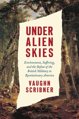 Under Alien Skies: Environment, Suffering, and the Defeat of the British Military in Revolutionary America by Scribner, Vaughn