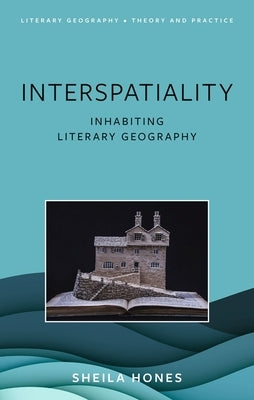 Interspatiality: Inhabiting Literary Geography by Hones, Sheila