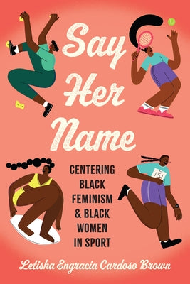 Say Her Name: Centering Black Feminism and Black Women in Sport by Brown, Letisha Engracia Cardoso