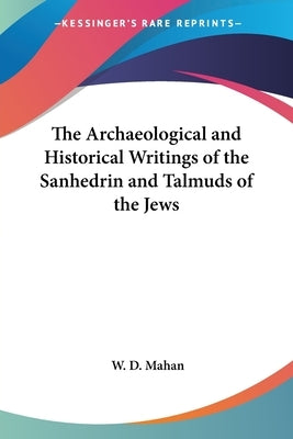 The Archaeological and Historical Writings of the Sanhedrin and Talmuds of the Jews by Mahan, W. D.