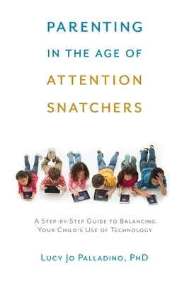 Parenting in the Age of Attention Snatchers: A Step-By-Step Guide to Balancing Your Child's Use of Technology by Palladino, Lucy Jo