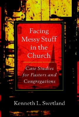 Facing Messy Stuff in the Church: Case Studies for Pastors and Congregations by Swetland, Kenneth L.