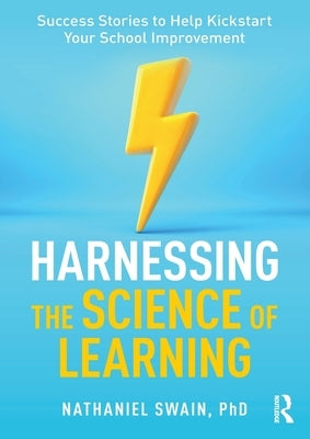 Harnessing the Science of Learning: Success Stories to Help Kickstart Your School Improvement by Swain, Nathaniel