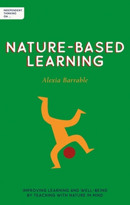 Independent Thinking on Nature-Based Learning: Improving Learning and Well-Being by Teaching with Nature in Mind by Barrable, Alexia