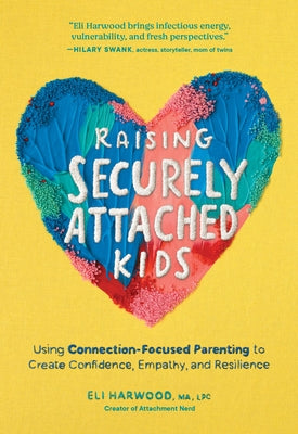 Raising Securely Attached Kids: Using Connection-Focused Parenting to Create Confidence, Empathy, and Resilience by Harwood, Eli, Ma Lpc