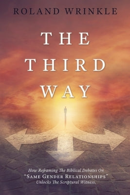 The Third Way: How Reframing The Biblical Debates On "Same Gender Relationships" Unlocks The Scriptural Witness. by Wrinkle, Roland